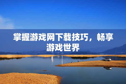 掌握游戏网下载技巧，畅享游戏世界