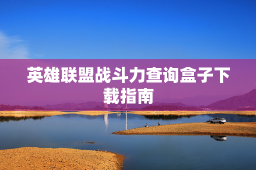 英雄联盟战斗力查询盒子下载指南
