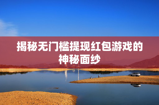 揭秘无门槛提现红包游戏的神秘面纱