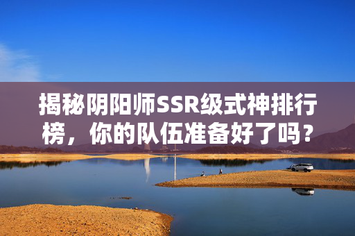 揭秘阴阳师SSR级式神排行榜，你的队伍准备好了吗？
