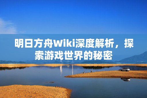 明日方舟Wiki深度解析，探索游戏世界的秘密