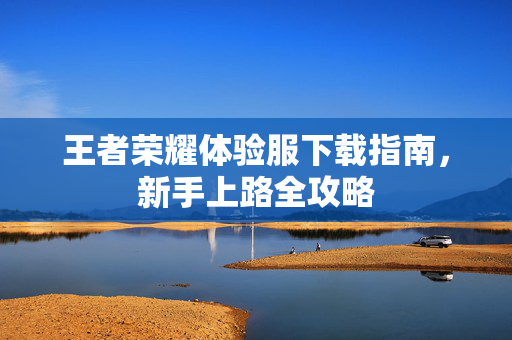 王者荣耀体验服下载指南，新手上路全攻略