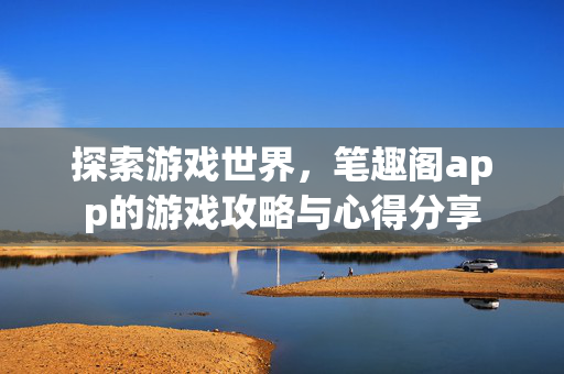 探索游戏世界，笔趣阁app的游戏攻略与心得分享