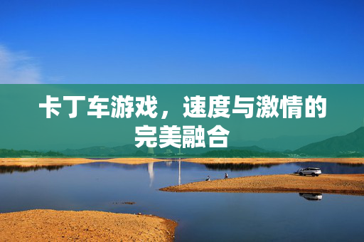 卡丁车游戏，速度与激情的完美融合