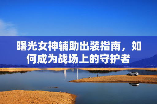 曙光女神辅助出装指南，如何成为战场上的守护者