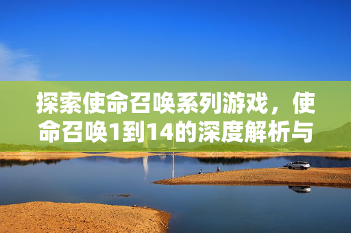 探索使命召唤系列游戏，使命召唤1到14的深度解析与推荐