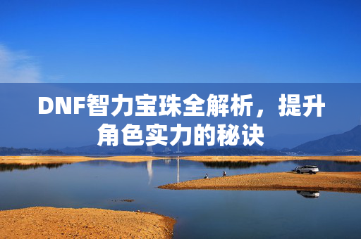 DNF智力宝珠全解析，提升角色实力的秘诀
