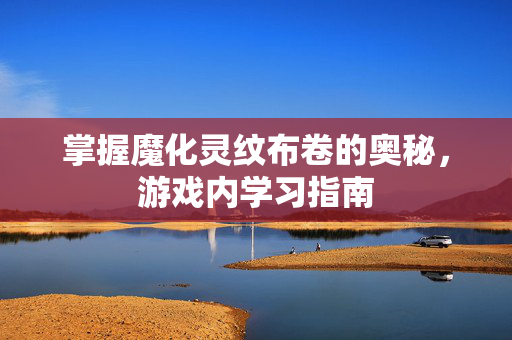掌握魔化灵纹布卷的奥秘，游戏内学习指南