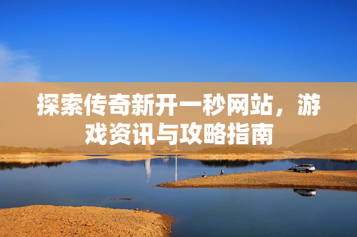 探索传奇新开一秒网站，游戏资讯与攻略指南