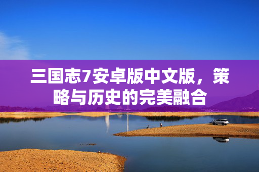三国志7安卓版中文版，策略与历史的完美融合