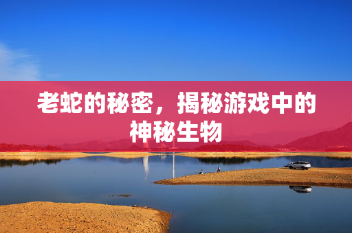 老蛇的秘密，揭秘游戏中的神秘生物