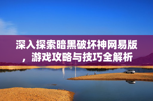 深入探索暗黑破坏神网易版，游戏攻略与技巧全解析
