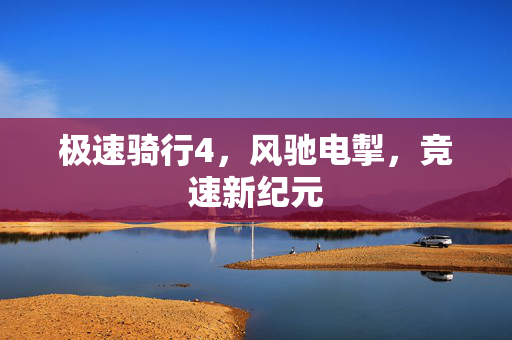 极速骑行4，风驰电掣，竞速新纪元