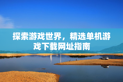 探索游戏世界，精选单机游戏下载网址指南