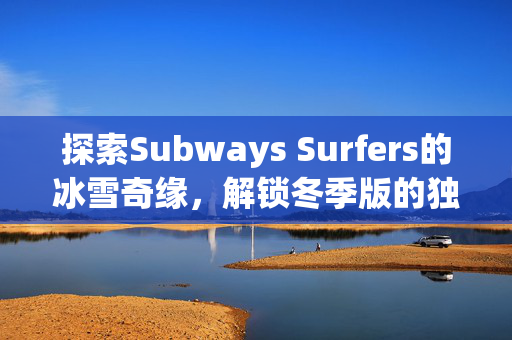 探索Subways Surfers的冰雪奇缘，解锁冬季版的独特体验