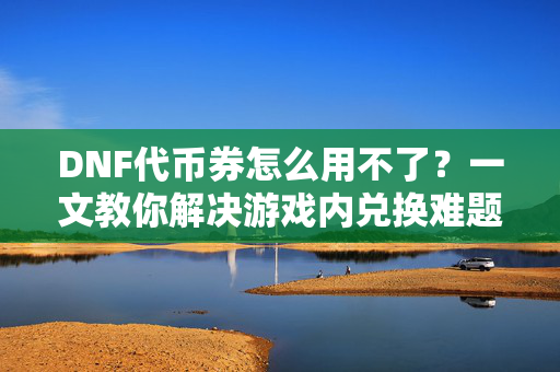 DNF代币券怎么用不了？一文教你解决游戏内兑换难题！