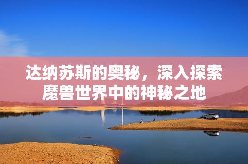 达纳苏斯的奥秘，深入探索魔兽世界中的神秘之地