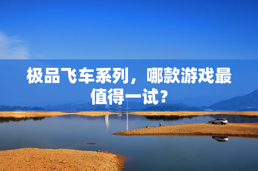 极品飞车系列，哪款游戏最值得一试？