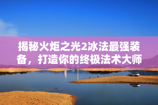 揭秘火炬之光2冰法最强装备,打造你的终极法术大师! 揭秘火炬之光2冰法最强装备,打造你的终极法术大师!
