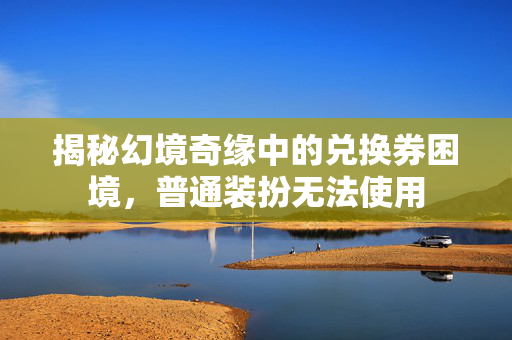 揭秘幻境奇缘中的兑换券困境，普通装扮无法使用