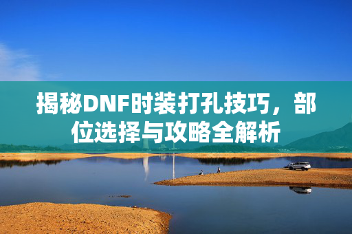 揭秘DNF时装打孔技巧，部位选择与攻略全解析