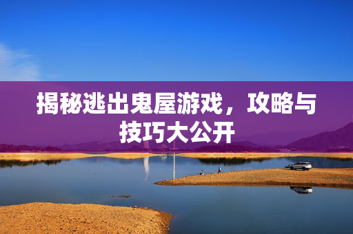 揭秘逃出鬼屋游戏，攻略与技巧大公开