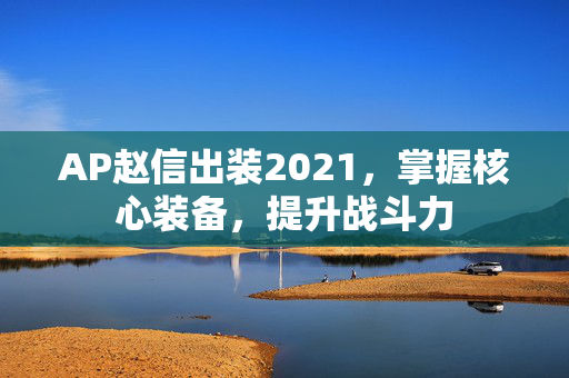 AP赵信出装2021，掌握核心装备，提升战斗力