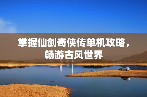 掌握仙剑奇侠传单机攻略，畅游古风世界