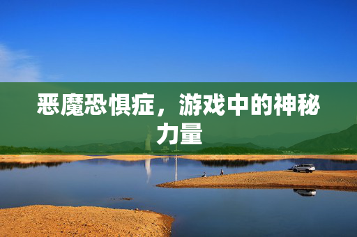 恶魔恐惧症,游戏中的神秘力量 恶魔恐惧症,游戏中的神秘力量