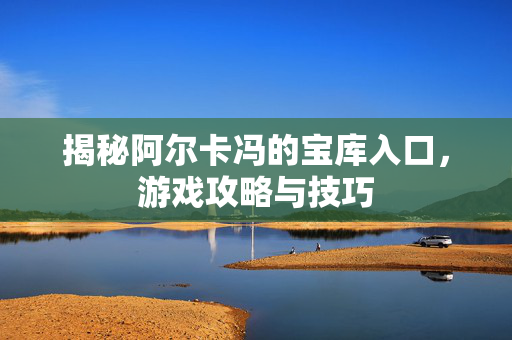 揭秘阿尔卡冯的宝库入口，游戏攻略与技巧