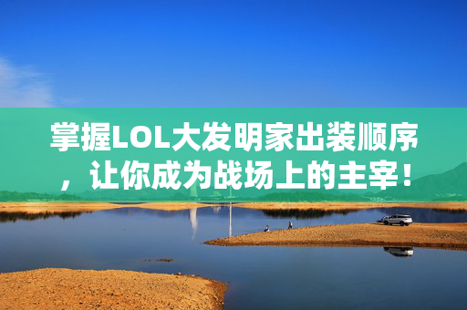 掌握LOL大发明家出装顺序，让你成为战场上的主宰！