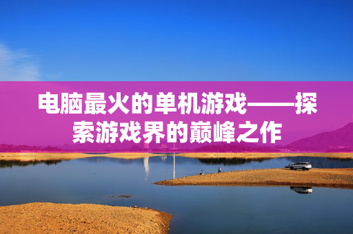 电脑最火的单机游戏——探索游戏界的巅峰之作
