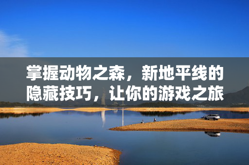 掌握动物之森，新地平线的隐藏技巧，让你的游戏之旅更加精彩！