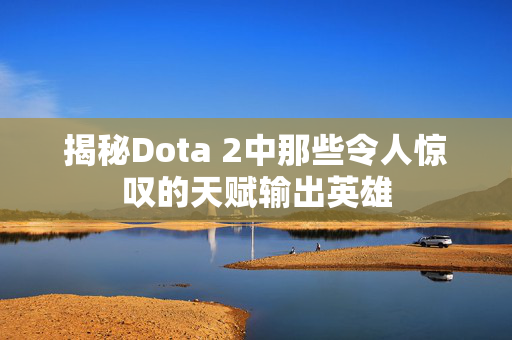 揭秘Dota 2中那些令人惊叹的天赋输出英雄