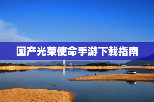 国产光荣使命手游下载指南