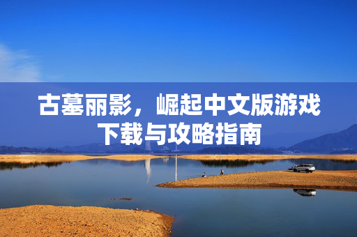 古墓丽影，崛起中文版游戏下载与攻略指南