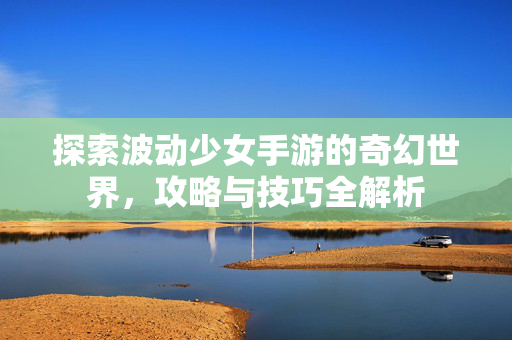 探索波动少女手游的奇幻世界，攻略与技巧全解析