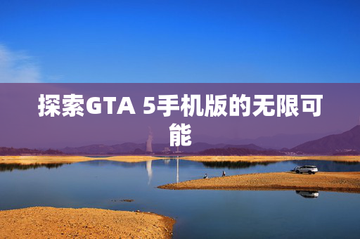 探索GTA 5手机版的无限可能