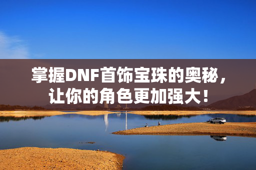 掌握DNF首饰宝珠的奥秘，让你的角色更加强大！