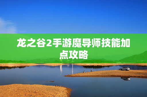 龙之谷2手游魔导师技能加点攻略