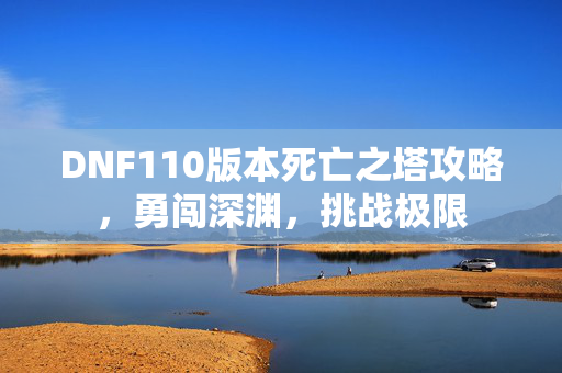 DNF110版本死亡之塔攻略，勇闯深渊，挑战极限