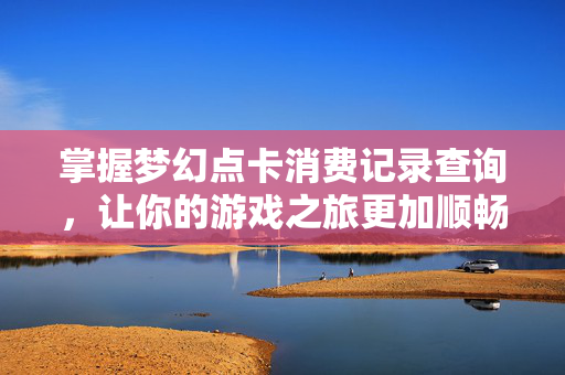 掌握梦幻点卡消费记录查询，让你的游戏之旅更加顺畅