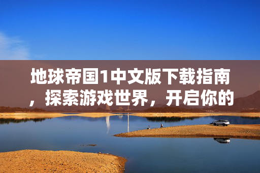 地球帝国1中文版下载指南，探索游戏世界，开启你的帝国之旅