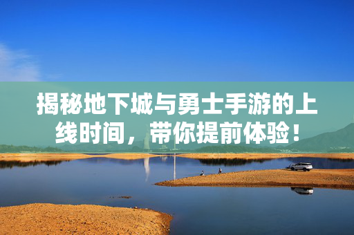 揭秘地下城与勇士手游的上线时间，带你提前体验！