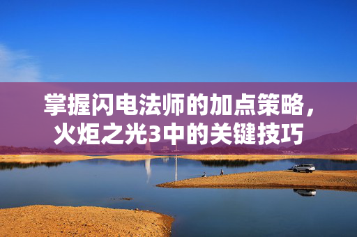 掌握闪电法师的加点策略，火炬之光3中的关键技巧
