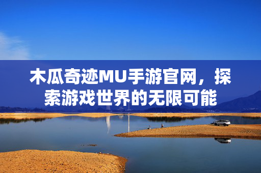 木瓜奇迹MU手游官网，探索游戏世界的无限可能