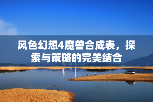 风色幻想4魔兽合成表，探索与策略的完美结合