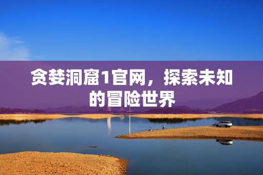 贪婪洞窟1官网，探索未知的冒险世界