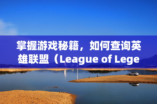 掌握游戏秘籍，如何查询英雄联盟（League of Legends，简称LOL）的创号时间