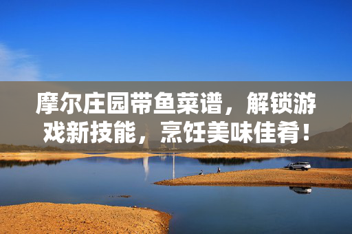 摩尔庄园带鱼菜谱，解锁游戏新技能，烹饪美味佳肴！